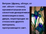 Витраж (франц. vitrage, от лат. vitrum – стекло), орнаментальная или сюжетная декоративная композиция в окне, двери, перегородке из стекла или другого материала, пропускающего свет.