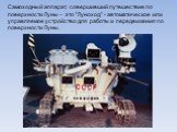 Самоходный аппарат, совершивший путешествие по поверхности Луны – это "Луноход" - автоматическое или управляемое устройство для работы и передвижения по поверхности Луны.