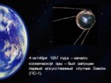 4 октября 1957 года – начало космической эры – был запущен первый искусственный спутник Земли (ПС-1).
