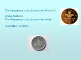 The two pence coin pictured the Prince of Wales feathers. The five pence coin pictured the thistle (a Scottish symbol).