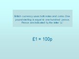 British currency uses both notes and coins. One pound sterling is equal to one hundred pence. Pence are indicated by the letter ‘p.’ £1 = 100p