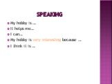 Speaking. My hobby is … It helps me… I can… My hobby is very interesting because … I think it is …