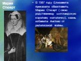Мария Стюарт. В 1587 году Елизавета приказала обезглавить Марию Стюарт ( свою родственницу шотландскую королеву -католичку), казнь избавила Англию от религиозной войны.
