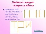 Положено пять спичек. Прибавь к ним ещё пять спичек, чтобы получилось три.