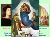 Рафаэ́ль Са́нти (1483-1520 гг.) - великий итальянский живописец, график, и архитектор. Автор известной фрески «Афинская школа» и бессмертного творения - «Сикстинская Мадонна».