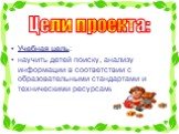 Цели проекта: Учебная цель: научить детей поиску, анализу информации в соответствии с образовательными стандартами и техническими ресурсами.