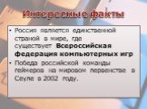 Интересные факты. Россия является единственной страной в мире, где существует Всероссийская федерация компьютерных игр Победа российской команды геймеров на мировом первенстве в Сеуле в 2002 году.