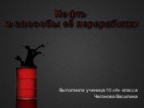 Нефть и способы её переработки. Выполнила ученица 10 «А» класса Чегонова Василина