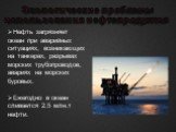 Экологические проблемы использования нефтепродуктов. Нефть загрязняет океан при аварийных ситуациях, возникающих на танкерах, разрывах морских трубопроводов, авариях на морских буровых. Ежегодно в океан сливается 2.5 млн.т нефти.