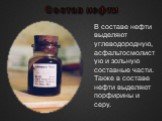 Состав нефти. В составе нефти выделяют углеводородную, асфальтосмолистую и зольную составные части. Также в составе нефти выделяют порфирины и серу.