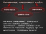 Углеводороды, содержащиеся в нефти. метановые нафтеновые ароматические. Метановые (парафиновые) углеводороды химически наиболее устойчивы, а ароматические - наименее устойчивы (в них минимальное содержание водорода). При этом ароматические углеводороды являются