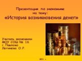 Презентация по экономике на тему: «История возникновения денег». Учитель экономики МОУ СОШ № 16 г.Павлово Логинова О.Р. 2011 г.