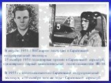 В августе 1951 г. Ю.Гагарин поступает в Саратовский индустриальный техникум. 25 октября 1954 года впервые пришёл в Саратовский аэроклуб, где совершил первый самостоятельный полёт на самолёте ЯК-18. В 1955 г. с отличием окончил Саратовский индустриальный техникум, а 10 октября того же года – Саратовс