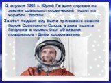 12 апреля 1961 г. Юрий Гагарин первым из землян совершил космический полет на корабле "Восток". За этот подвиг ему было присвоено звание Героя Советского Союза, а день полета Гагарина в космос был объявлен праздником - Днём космонавтики