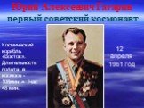 Юрий Алексеевич Гагарин первый советский космонавт. 12 апреля 1961 год. Космический корабль «Восток». Длительность полета в космосе -108мин = 1час 48 мин.