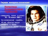 Первая женщина-космонавт Валентина Владимировна Терешкова совершила полет в космос 16 - 19 июня 1963 г. Ее космический корабль 48 раз облетел вокруг планеты, а полет продолжался почти 3 суток.