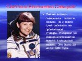 Светлана Евгеньевна Савицкая. Она не только совершила полет в космос, но и много дней работала на орбитальной станции. И первой из женщин-космонавтов вышла в открытый космос. Это было 25 июля 1984 года.
