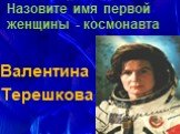 Назовите имя первой женщины - космонавта. Валентина Терешкова