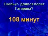 Сколько длился полет Гагарина? 108 минут
