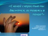 «С какой скоростью мы движемся, оставаясь в покое?». Работу выполнили учащиеся 7А класса: Федоров А., Гаврилов А., Михайлов И. 5klass.net