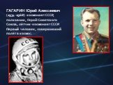 ГАГАРИН Юрий Алексеевич (1934-1968) космонавт СССР, полковник, Герой Советского Союза, лётчик-космонавт СССР. Первый человек, совершивший полёт в космос.