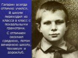 Гагарин всегда отлично учился. В школе переходил из класса в класс с похвальными грамотами. С отличием окончил среднюю, потом вечернюю школу, техникум и аэроклуб.