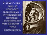 В 1960 г. как один из наиболее талантливых и мужественных лётчиков-истребителей был зачислен в отряд космонавтов.