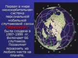 Первая в мире низкоорбитальная система персональной мобильной спутниковой связи «Иридиум» была создана в 1997-1999 гг. Включает 66 спутников. Позволяет позвонить из любого места на планете.