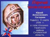 Юрий Алексеевич Гагарин Родился 9 марта 1934 г. в селе Клушино Гжатского района Смоленской области. Первый космонавт