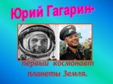 Юрий Гагарин-. первый космонавт планеты Земля.