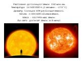 Расстояние до Солнца от Земли 150 млн. км. Температура 13 500 000 К. (1 кельвин = -273° С) Диаметр Солнца в 109 раз больше земного. Объем =1 303 600 объёмов Земли. Масса = 332 946 масс Земли. Луч света достигает Земли за 8 минут.