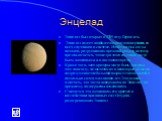 Энцелад. Энцелад был открыт в 1789 году Гершелем. Энцелад имеет наиболее активную поверхность из всех спутников в системе. На нём видны следы потоков, разрушивших прежний рельеф, поэтому предполагается, что недра этого спутника могут быть активными и в настоящее время. Кроме того, хотя кратеры могут