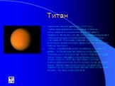 Титан. Титан был открыт Гюйгенсом в 1655 году. Титан приблизительно на половину состоит из замороженной воды и на половину из скалистого материала. Возможно, его структура дифференцирована в отдельные уровни с каменной центральной областью, окруженной отдельными уровнями, состоящими из различных кри