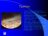 Тритон. Тритон был открыт Ласселем в 1846 году. Ось вращения Тритона необычна, ее наклон к оси Нептуна составляет 157 градусов. Плотность Тритона-2.0. Тритон, возможно, только приблизительно на 25% состоит из замороженной воды, остальная часть - горный материал. Температура на поверхности Тритона со