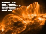 ПРОТУБЕРАНЦЫ (от лат. protubero — вздуваюсь), громадные, протяженностью до сотен тысяч километров, плазменные образования в солнечной короне