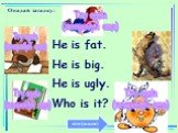 He is fat. He is big. He is ugly. Who is it?