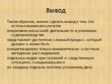 Вывод. Таким образом, можно сделать вывод о том, что использование результатов оперативно-розыскной деятельности в уголовном судопроизводстве представляет достаточно сложный процесс, который должен и может быть конкретизирован только применительно к частным методикам расследования отдельных видов пр