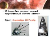 10.Когда был запущен первый искусственный спутник Земли? Ответ: 4 октября 1957 года.