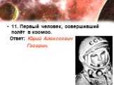 11. Первый человек, совершивший полёт в космос. Ответ: Юрий Алексеевич Гагарин.