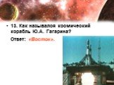 13. Как назывался космический корабль Ю.А. Гагарина? Ответ: «Восток».