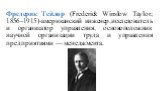 Фредерик Тейлор (Frederick Winslow Taylor; 1856–1915)-американский инженер,исследователь и организатор управления, основоположник научной организации труда и управления предприятиями — менеджмента.