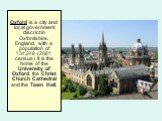 Oxford is a city and local government discrict in Oxfordshire, England, with a population of 134,248 (2001 census). It is the home of the University of Oxford, the Christ Church Cathedral and the Town Hall.