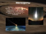 Метеориты. Метеориты - каменные или железные тела, падающие на Землю из межпланетного пространства; представляют собой остатки метеорных тел, не разрушившихся полностью при движении в атмосфере.