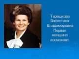 Терешкова Валентина Владимировна Первая женщина космонавт.