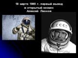 18 марта 1965 г. первый выход в открытый космос Алексей Леонов