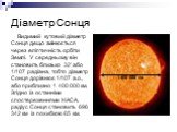 Діаметр Сонця. Видимий кутовий діаметр Сонця дещо змінюється через еліптичність орбіти Землі. У середньому він становить близько 32' або 1/107 радіана, тобто діаметр Сонця дорівнює 1/107 а.о., або приблизно 1 400 000 км. Згідно із останніми спостереженнями НАСА, радіус Сонця становить 696 342 км із 