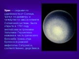 Уран — седьмая по удалённости от Солнца, третья по диаметру и четвёртая по массе планета Солнечной системы. Была открыта в 1781 году английским астрономом Уильямом Гершелем и названа в честь греческого бога неба Урана, отца Кроноса (в римской мифологии Сатурна) и, соответственно, деда Зевса.