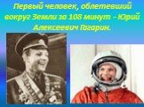 Первый человек, облетевший вокруг Земли за 108 минут - Юрий Алексеевич Гагарин.