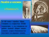 Полёт в космос. «Поехали!». За 108 минут корабль Юрия Гагарина со скоростью 28 000 километров в час совершил по орбите полный оборот вокруг земного шара и благополучно опустился на родную землю.