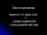 Эволюция звезд зависит от двух сил: - гравитационной, - силы давления газа